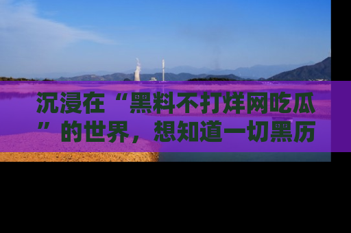 沉浸在“黑料不打烊网吃瓜”的世界，想知道一切黑历史与内幕信息的网站！