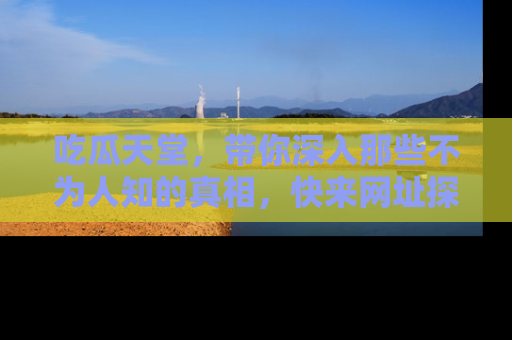 吃瓜天堂，带你深入那些不为人知的真相，快来网址探索吧！