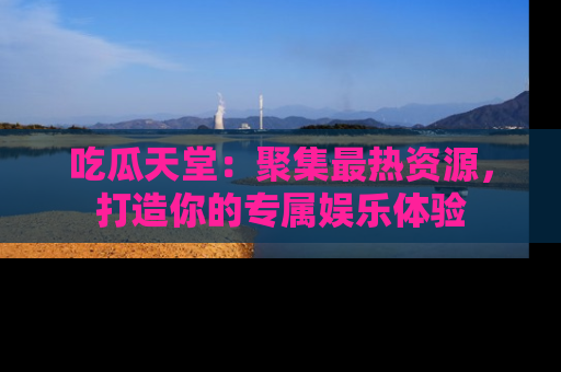 吃瓜天堂：聚集最热资源，打造你的专属娱乐体验