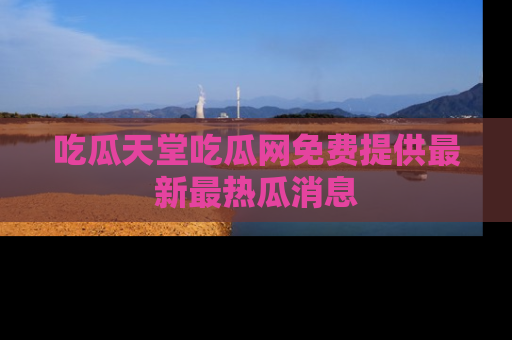 吃瓜天堂吃瓜网免费提供最新最热瓜消息