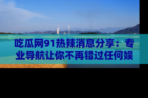 吃瓜网91热辣消息分享：专业导航让你不再错过任何娱乐八卦
