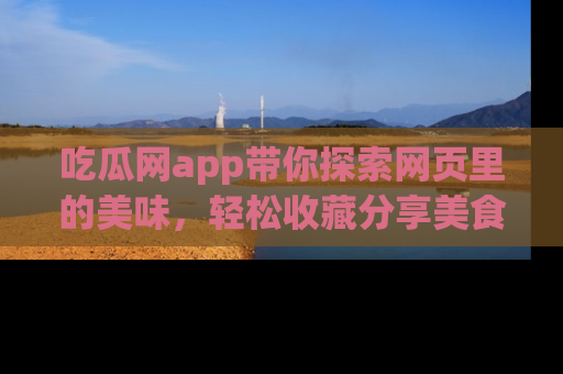 吃瓜网app带你探索网页里的美味，轻松收藏分享美食秘笈