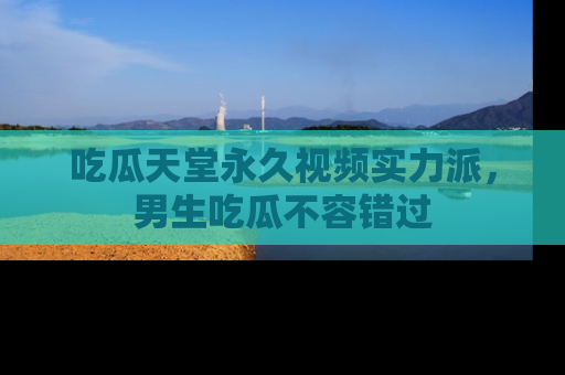吃瓜天堂永久视频实力派，男生吃瓜不容错过