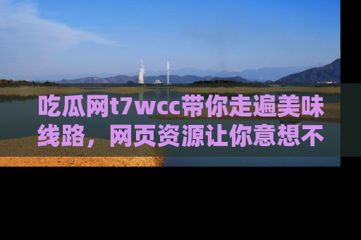 吃瓜网t7wcc带你走遍美味线路，网页资源让你意想不到！