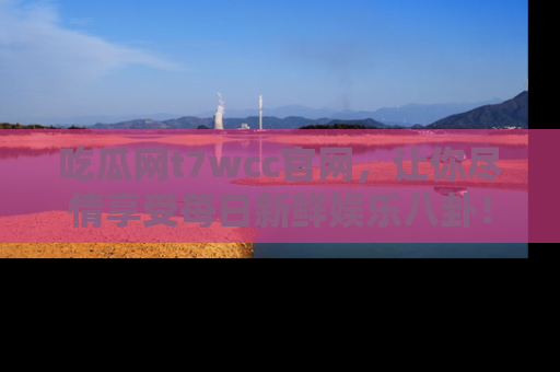 吃瓜网t7wcc官网，让你尽情享受每日新鲜娱乐八卦！