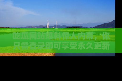 吃瓜网站爆料惊人内幕，你只需登录即可享受永久更新服务！