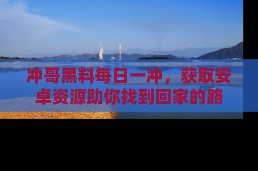 冲哥黑料每日一冲，获取安卓资源助你找到回家的路