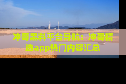 冲哥黑料平台导航：冲哥精选app热门内容汇总