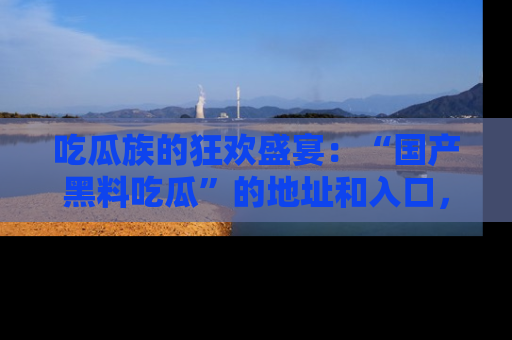 吃瓜族的狂欢盛宴：“国产黑料吃瓜”的地址和入口，让你尽情享受流行文化！