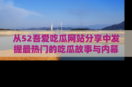 从52吾爱吃瓜网站分享中发掘最热门的吃瓜故事与内幕