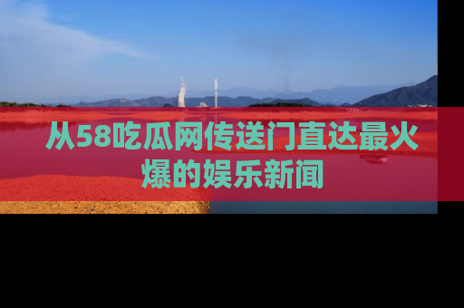 从58吃瓜网传送门直达最火爆的娱乐新闻