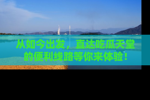 从如今出发，直达吃瓜天堂的便利线路等你来体验！