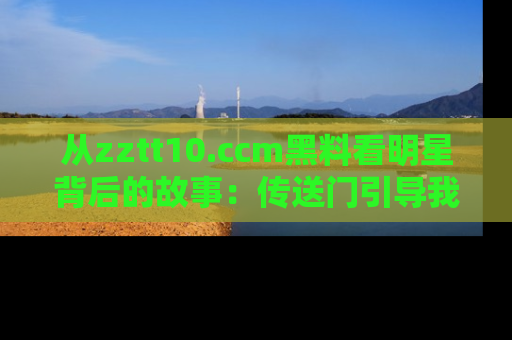 从zztt10.ccm黑料看明星背后的故事：传送门引导我们探索真相！