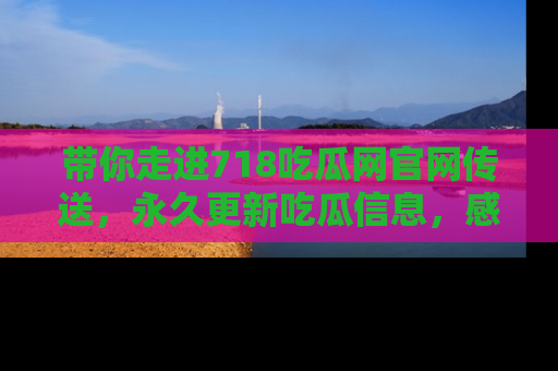 带你走进718吃瓜网官网传送，永久更新吃瓜信息，感受娱乐圈的风云变幻！