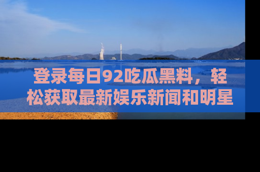 登录每日92吃瓜黑料，轻松获取最新娱乐新闻和明星炒作背后的真相