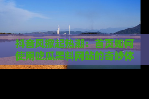 抖音风掀起热潮：首页如何使用吃瓜黑料网站的奇妙体验