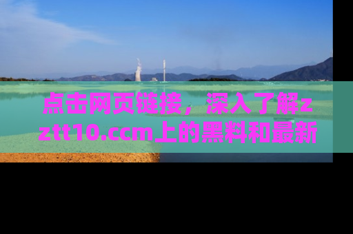 点击网页链接，深入了解zztt10.ccm上的黑料和最新消息！