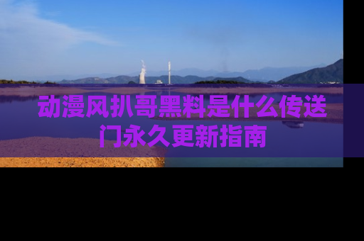 动漫风扒哥黑料是什么传送门永久更新指南