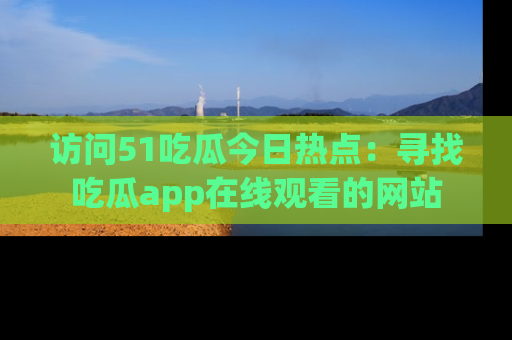 访问51吃瓜今日热点：寻找吃瓜app在线观看的网站