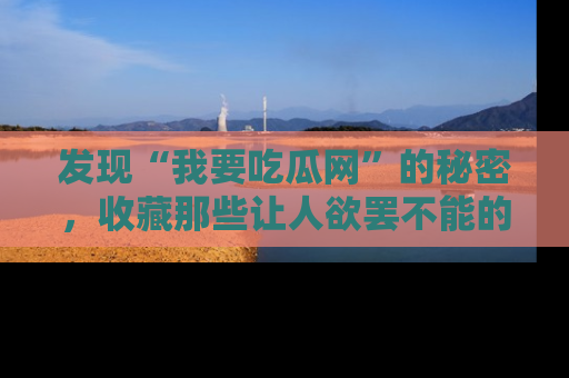 发现“我要吃瓜网”的秘密，收藏那些让人欲罢不能的吃瓜段子。