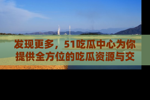 发现更多，51吃瓜中心为你提供全方位的吃瓜资源与交流平台