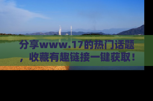 分享www.17的热门话题，收藏有趣链接一键获取！