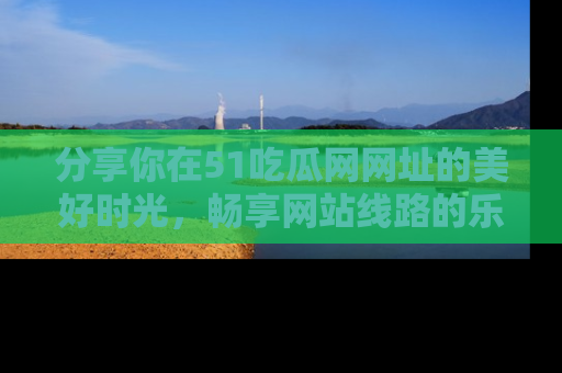 分享你在51吃瓜网网址的美好时光，畅享网站线路的乐趣！