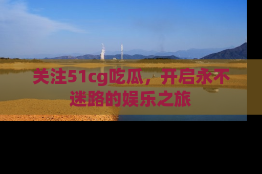 关注51cg吃瓜，开启永不迷路的娱乐之旅
