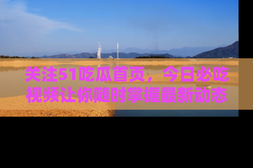 关注51吃瓜首页，今日必吃视频让你随时掌握最新动态