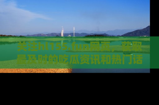 关注hl155.fun网页，获取最及时的吃瓜资讯和热门话题！
