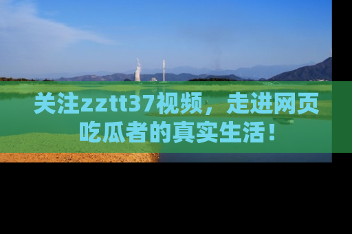 关注zztt37视频，走进网页吃瓜者的真实生活！
