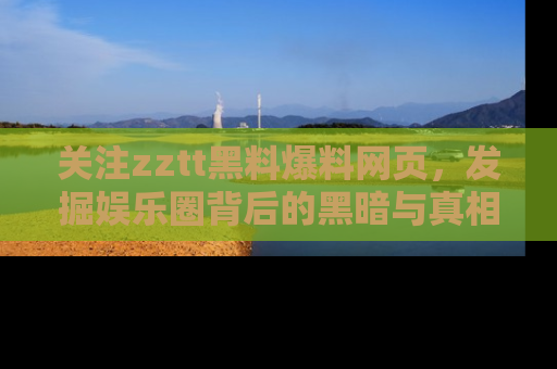 关注zztt黑料爆料网页，发掘娱乐圈背后的黑暗与真相