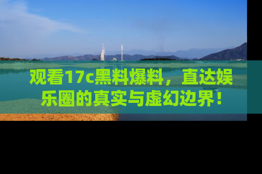 观看17c黑料爆料，直达娱乐圈的真实与虚幻边界！