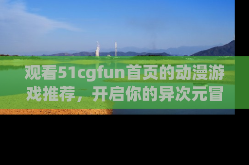 观看51cgfun首页的动漫游戏推荐，开启你的异次元冒险之旅！