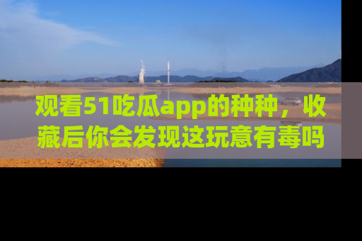 观看51吃瓜app的种种，收藏后你会发现这玩意有毒吗？