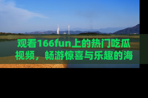 观看166fun上的热门吃瓜视频，畅游惊喜与乐趣的海洋！