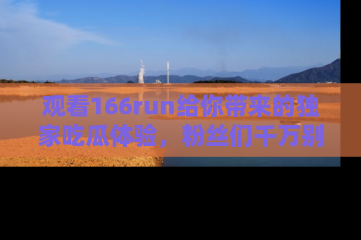 观看166run给你带来的独家吃瓜体验，粉丝们千万别错过