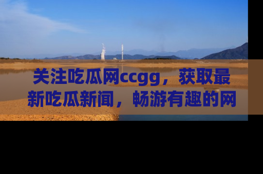 关注吃瓜网ccgg，获取最新吃瓜新闻，畅游有趣的网站世界