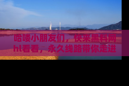 哈喽小朋友们，快来黑料网hl看看，永久线路带你走进吃瓜新天地！