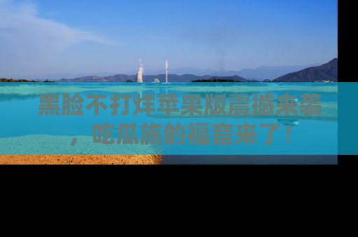黑脸不打烊苹果版震撼来袭，吃瓜族的福音来了！