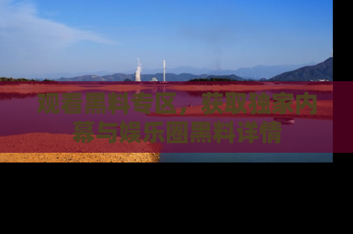 观看黑料专区，获取独家内幕与娱乐圈黑料详情