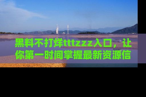 黑料不打烊tttzzz入口，让你第一时间掌握最新资源信息