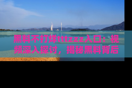 黑料不打烊tttzzz入口：视频深入探讨，揭秘黑料背后的人和事