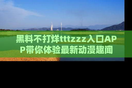 黑料不打烊tttzzz入口APP带你体验最新动漫趣闻