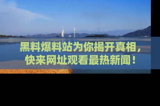黑料爆料站为你揭开真相，快来网址观看最热新闻！