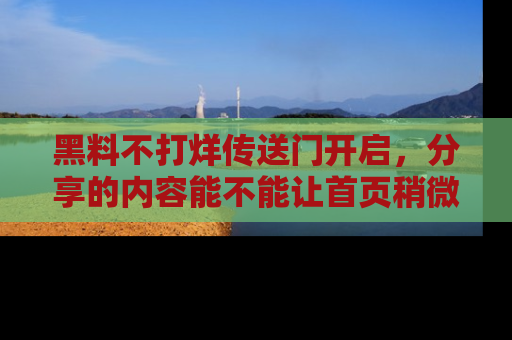 黑料不打烊传送门开启，分享的内容能不能让首页稍微有点新意？