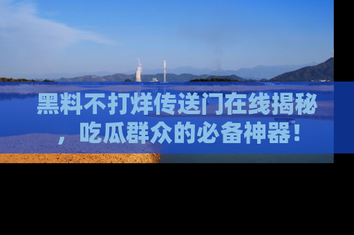 黑料不打烊传送门在线揭秘，吃瓜群众的必备神器！