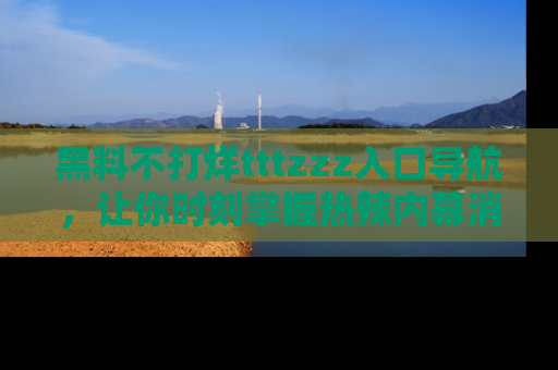 黑料不打烊tttzzz入口导航，让你时刻掌握热辣内幕消息