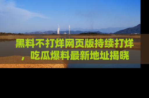 黑料不打烊网页版持续打烊，吃瓜爆料最新地址揭晓