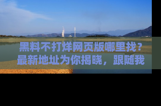 黑料不打烊网页版哪里找？最新地址为你揭晓，跟随我们一起了解更多八卦吧！